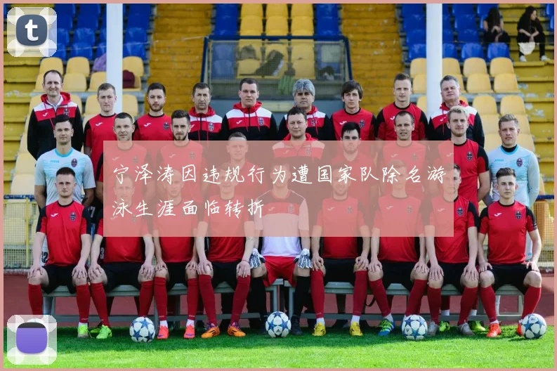 宁泽涛因违规行为遭国家队除名游泳生涯面临转折