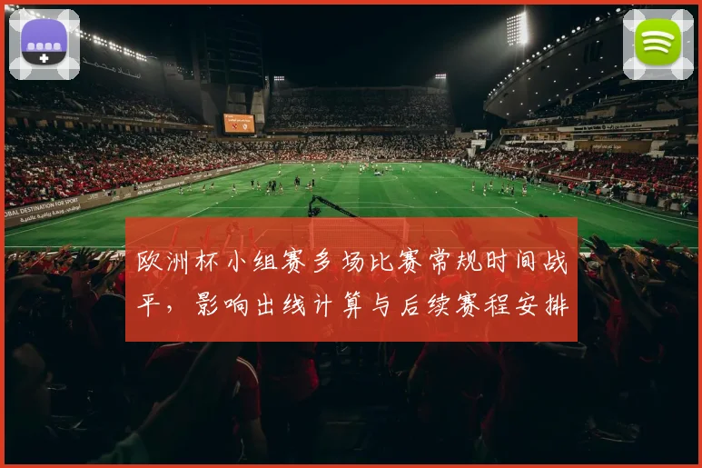 欧洲杯小组赛多场比赛常规时间战平,影响出线计算与后续赛程安排
