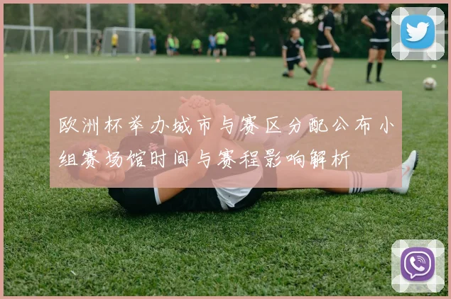 欧洲杯举办城市与赛区分配公布小组赛场馆时间与赛程影响解析
