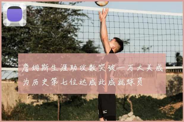 詹姆斯生涯助攻数突破一万大关成为历史第七位达成此成就球员