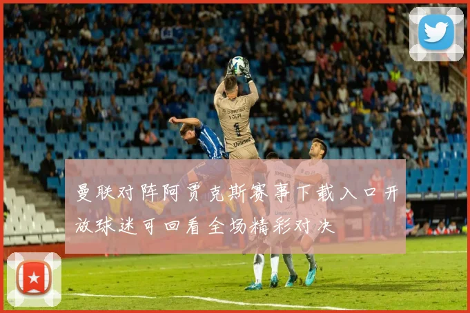 曼联对阵阿贾克斯赛事下载入口开放球迷可回看全场精彩对决
