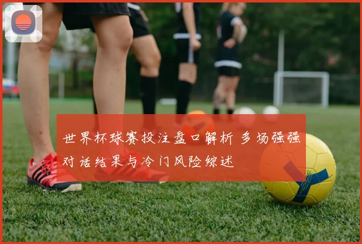 世界杯球赛投注盘口解析 多场强强对话结果与冷门风险综述