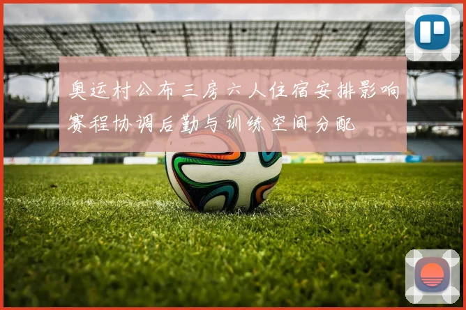 奥运村公布三房六人住宿安排影响赛程协调后勤与训练空间分配