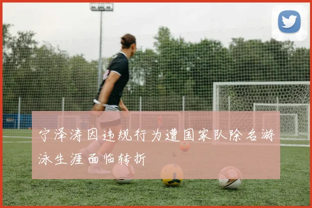 宁泽涛因违规行为遭国家队除名游泳生涯面临转折