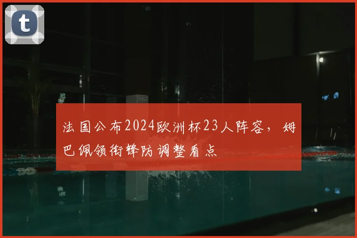 法国公布2024欧洲杯23人阵容,姆巴佩领衔锋防调整看点