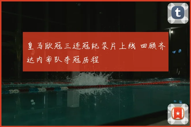 皇马欧冠三连冠纪录片上线 回顾齐达内率队夺冠历程