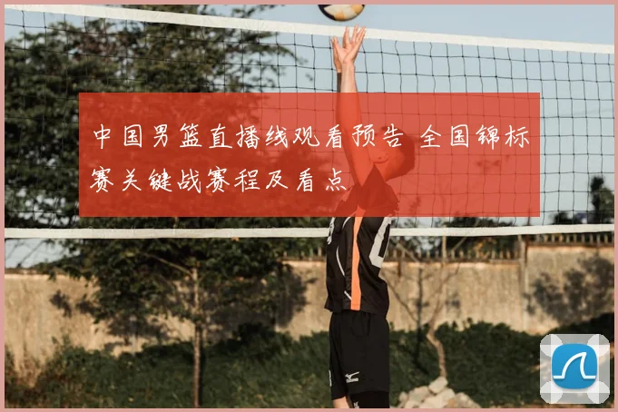 中国男篮直播线观看预告 全国锦标赛关键战赛程及看点