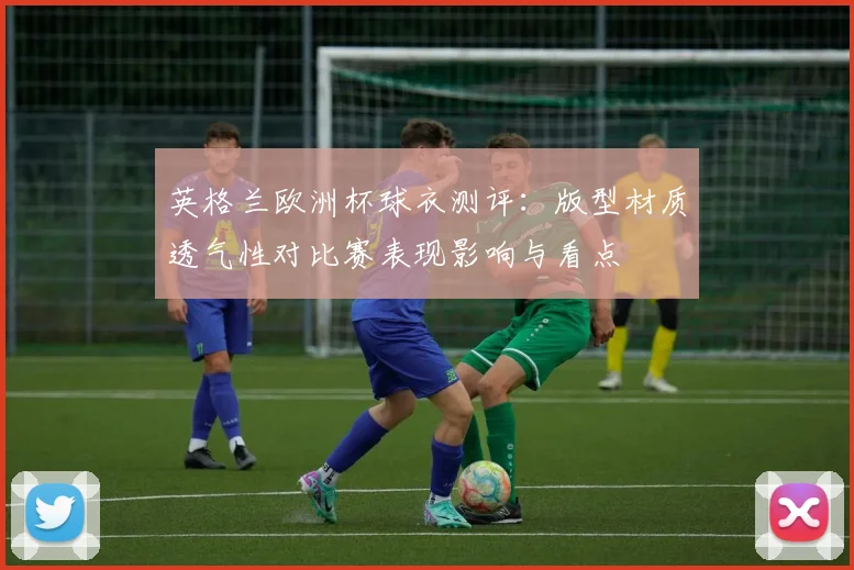 英格兰欧洲杯球衣测评：版型材质透气性对比赛表现影响与看点