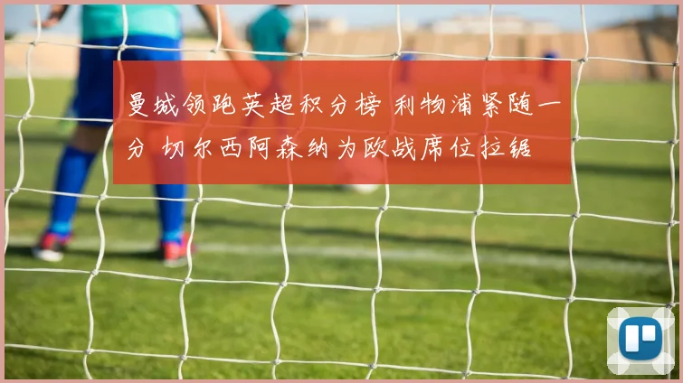 曼城领跑英超积分榜 利物浦紧随一分 切尔西阿森纳为欧战席位拉锯