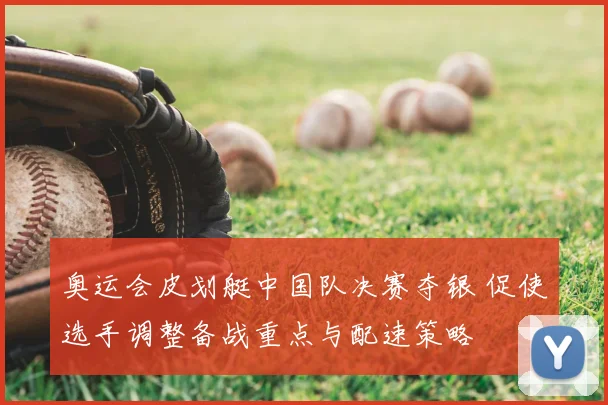 奥运会皮划艇中国队决赛夺银 促使选手调整备战重点与配速策略