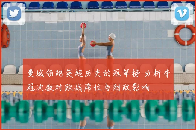 曼城领跑英超历史的冠军榜 分析夺冠次数对欧战席位与财政影响