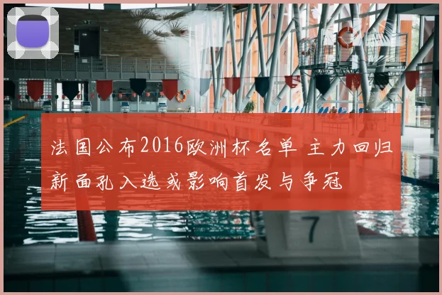 法国公布2016欧洲杯名单 主力回归新面孔入选或影响首发与争冠