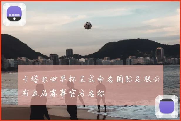 卡塔尔世界杯正式命名国际足联公布本届赛事官方名称
