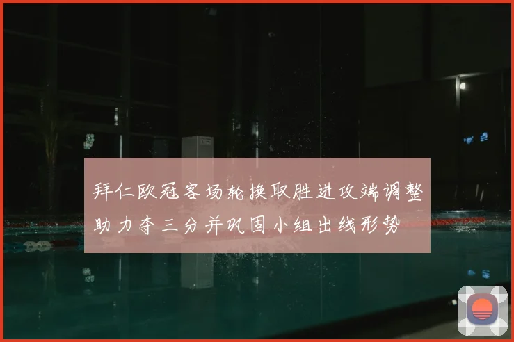 拜仁欧冠客场轮换取胜进攻端调整助力夺三分并巩固小组出线形势