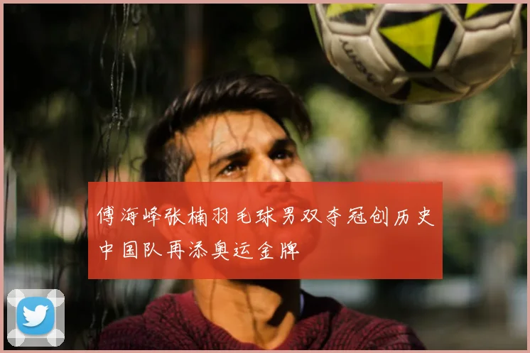 傅海峰张楠羽毛球男双夺冠创历史中国队再添奥运金牌