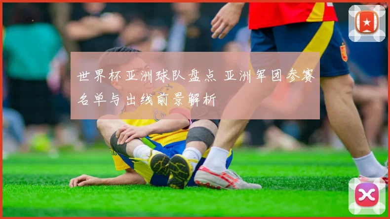世界杯亚洲球队盘点 亚洲军团参赛名单与出线前景解析