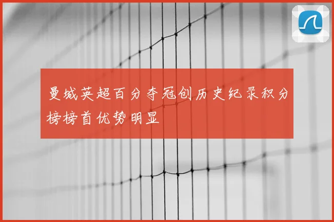 曼城英超百分夺冠创历史纪录积分榜榜首优势明显