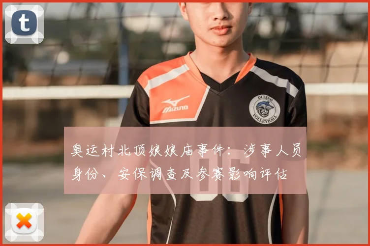 奥运村北顶娘娘庙事件：涉事人员身份、安保调查及参赛影响评估