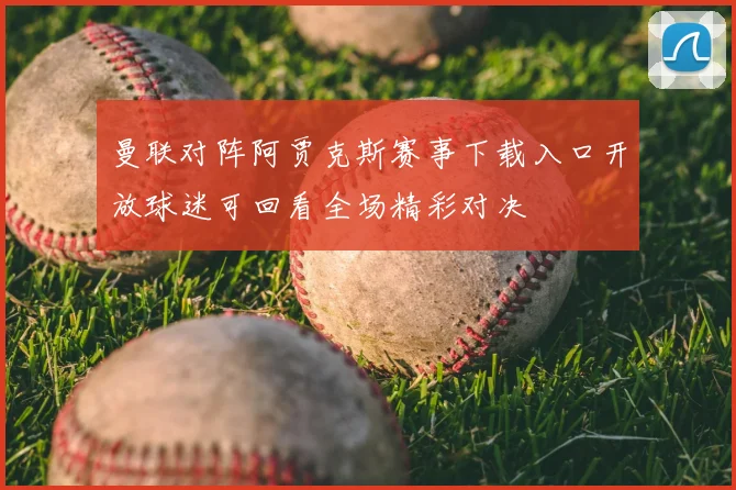 曼联对阵阿贾克斯赛事下载入口开放球迷可回看全场精彩对决