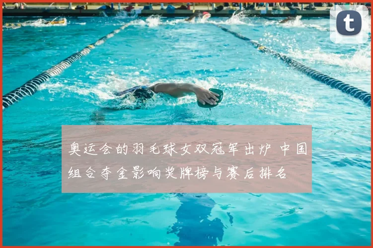 奥运会的羽毛球女双冠军出炉 中国组合夺金影响奖牌榜与赛后排名