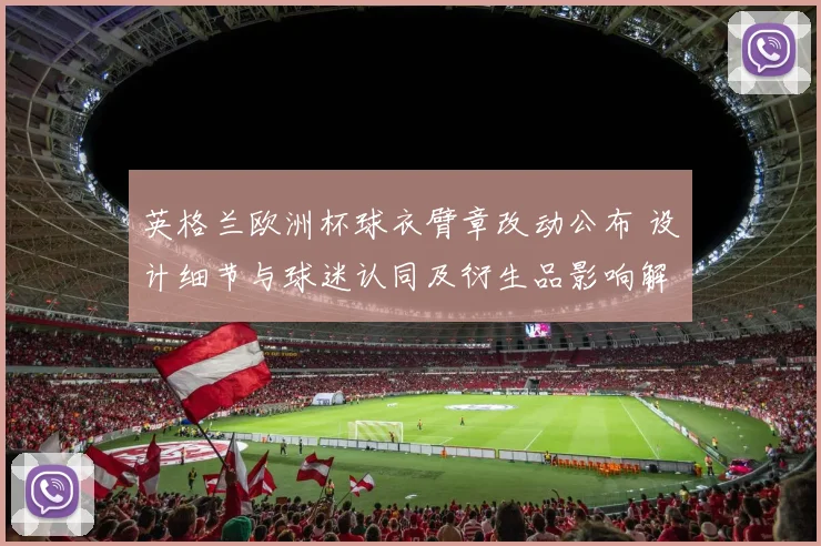 英格兰欧洲杯球衣臂章改动公布 设计细节与球迷认同及衍生品影响解读