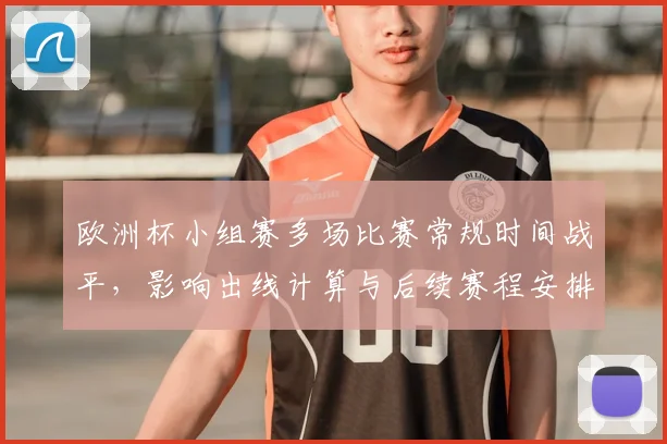 欧洲杯小组赛多场比赛常规时间战平，影响出线计算与后续赛程安排