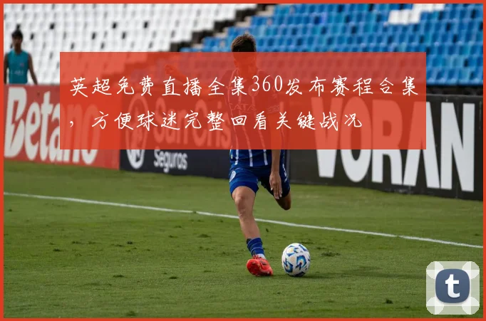 英超免费直播全集360发布赛程合集，方便球迷完整回看关键战况