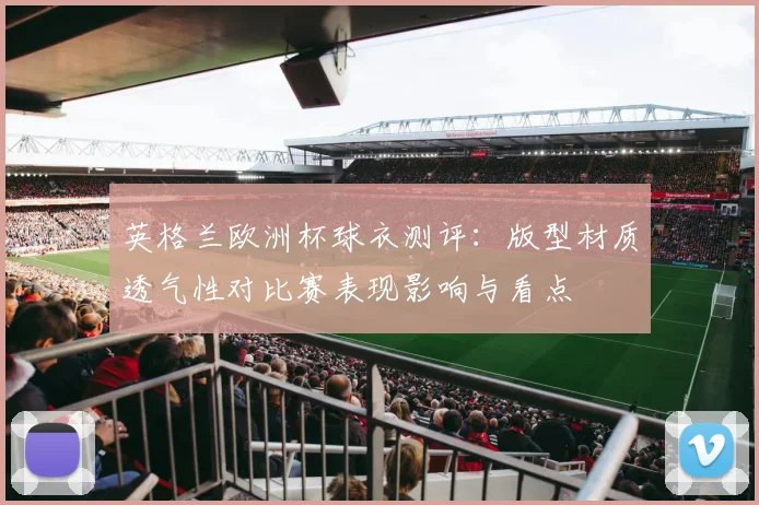 英格兰欧洲杯球衣测评：版型材质透气性对比赛表现影响与看点