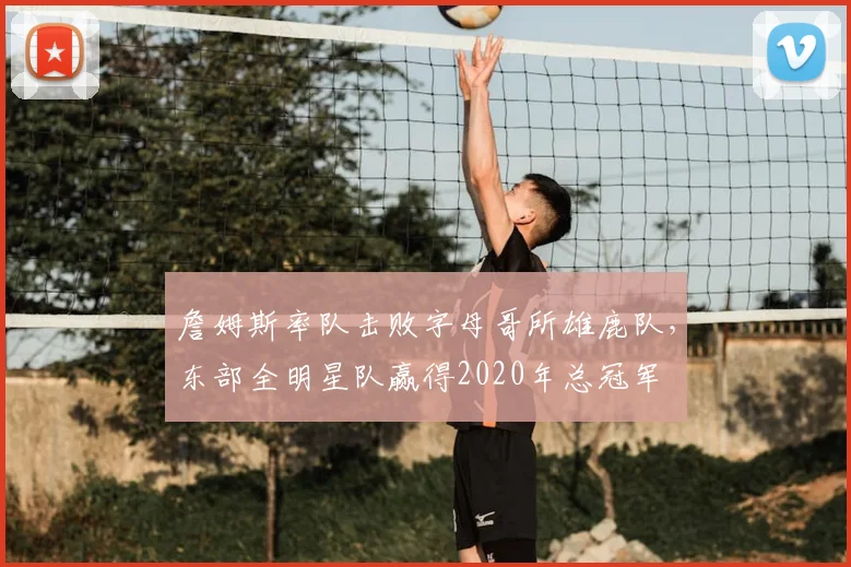 詹姆斯率队击败字母哥所雄鹿队,东部全明星队赢得2020年总冠军