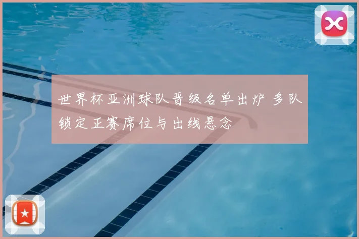 世界杯亚洲球队晋级名单出炉 多队锁定正赛席位与出线悬念