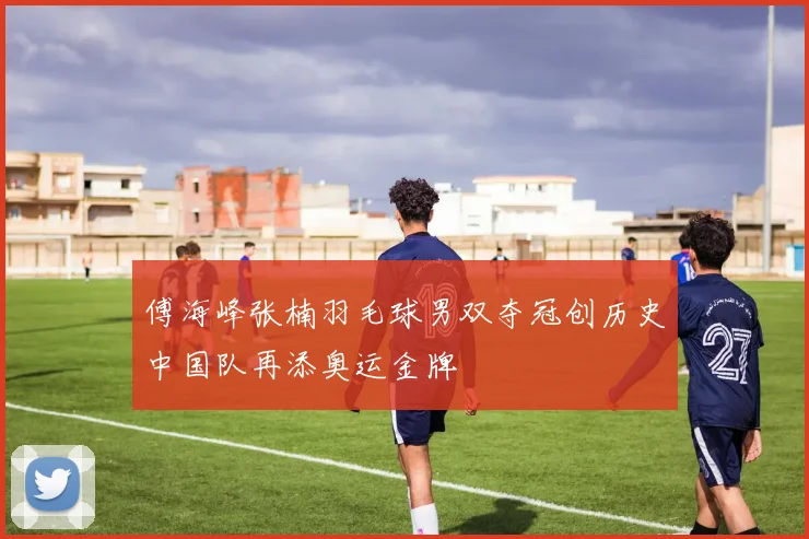 傅海峰张楠羽毛球男双夺冠创历史中国队再添奥运金牌