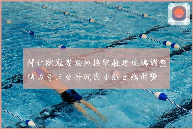 拜仁欧冠客场轮换取胜进攻端调整助力夺三分并巩固小组出线形势