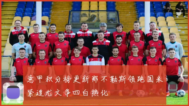 意甲积分榜更新那不勒斯领跑国米紧追尤文争四白热化