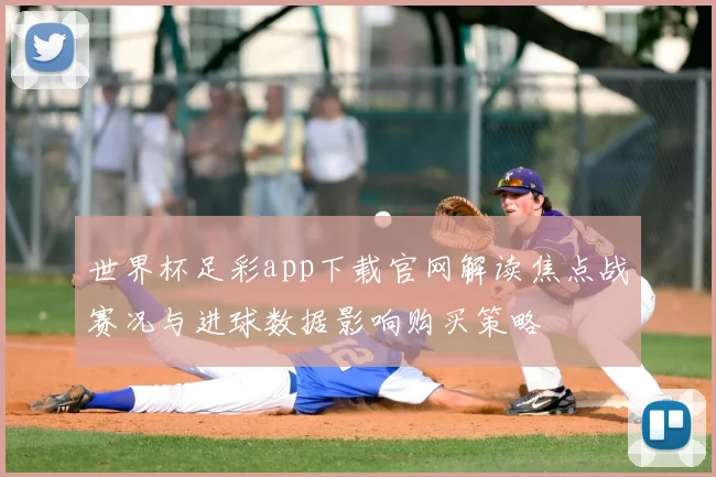 世界杯足彩app下载官网解读焦点战赛况与进球数据影响购买策略