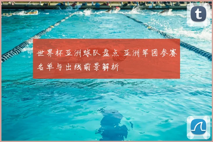 世界杯亚洲球队盘点 亚洲军团参赛名单与出线前景解析