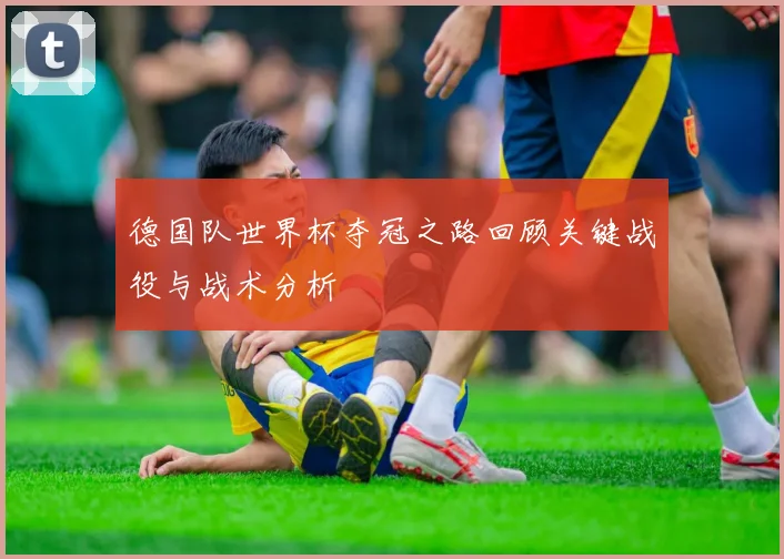 德国队世界杯夺冠之路回顾关键战役与战术分析