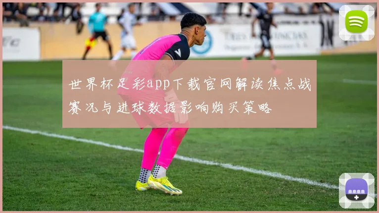 世界杯足彩app下载官网解读焦点战赛况与进球数据影响购买策略