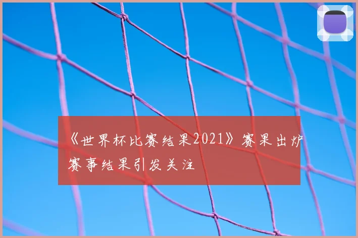 《世界杯比赛结果2021》赛果出炉 赛事结果引发关注