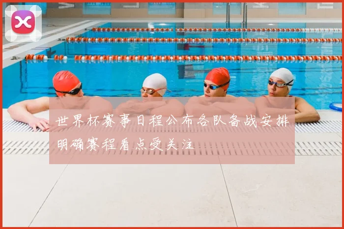世界杯赛事日程公布各队备战安排明确赛程看点受关注