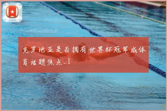 克罗地亚是否拥有世界杯冠军成体育话题焦点_1