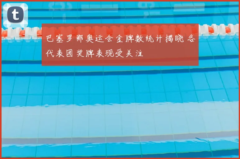 巴塞罗那奥运会金牌数统计揭晓 各代表团奖牌表现受关注