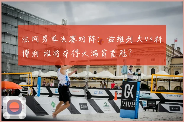 法网男单决赛对阵:兹维列夫vs科博利 谁将夺得大满贯首冠?