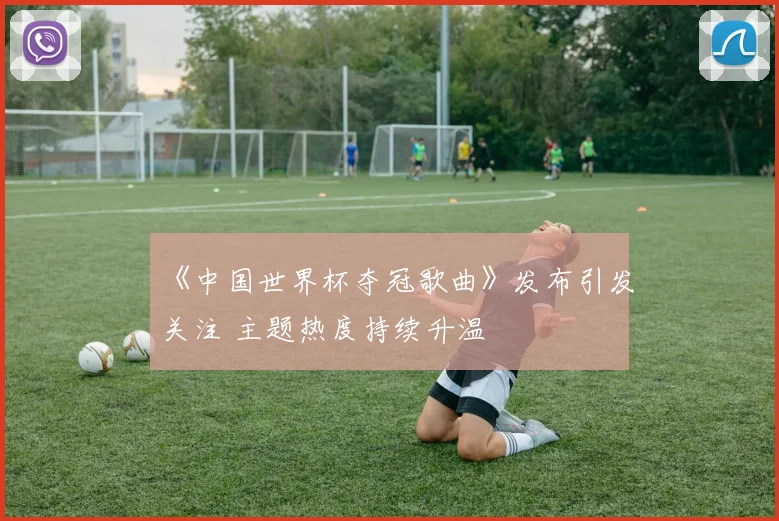 《中国世界杯夺冠歌曲》发布引发关注 主题热度持续升温