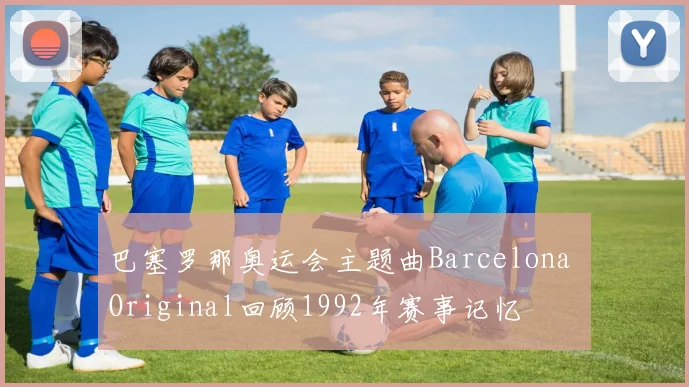 巴塞罗那奥运会主题曲Barcelona Original回顾1992年赛事记忆